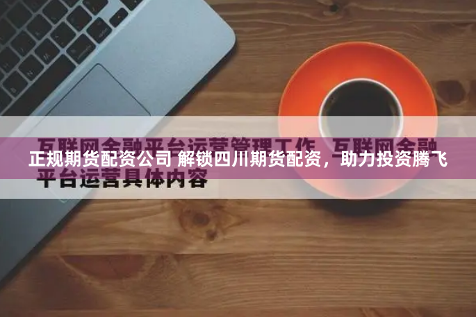 正规期货配资公司 解锁四川期货配资，助力投资腾飞