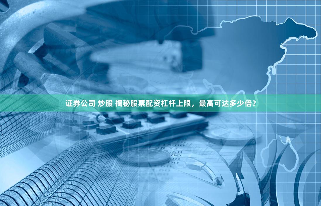 证券公司 炒股 揭秘股票配资杠杆上限，最高可达多少倍？