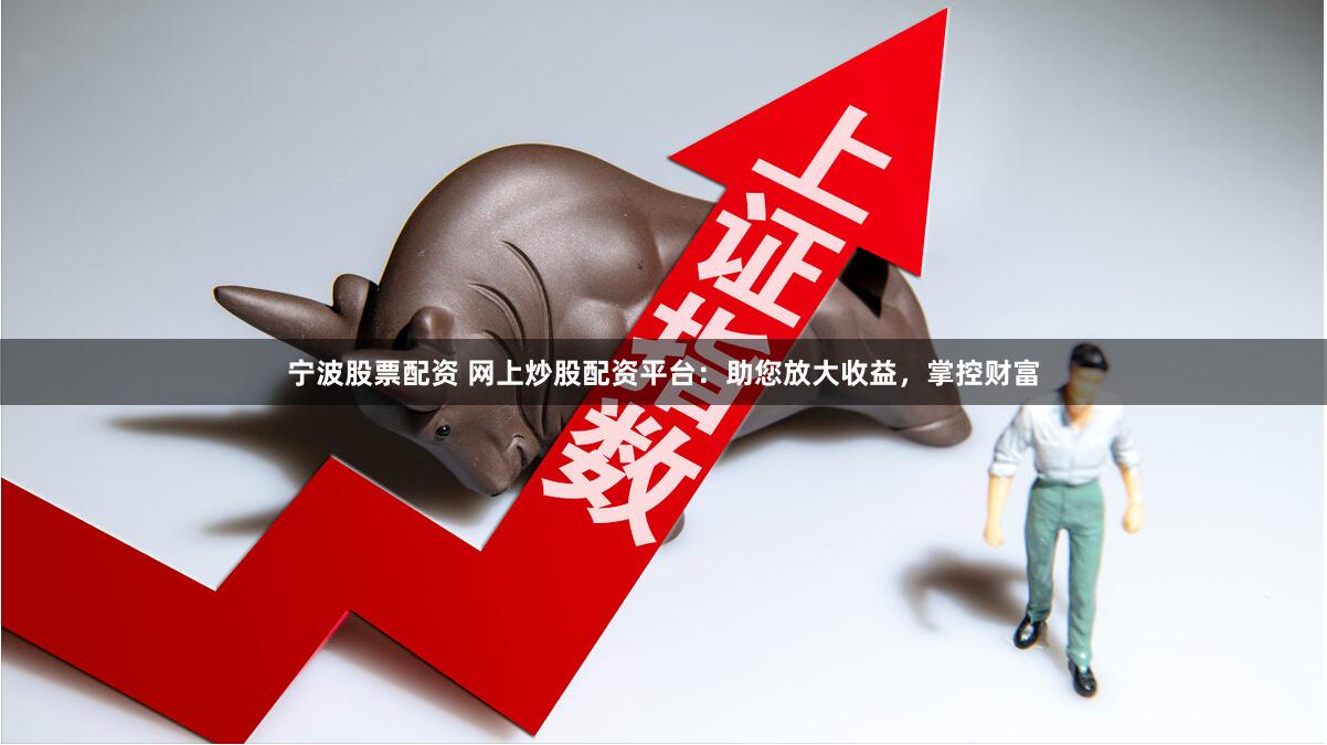 宁波股票配资 网上炒股配资平台：助您放大收益，掌控财富