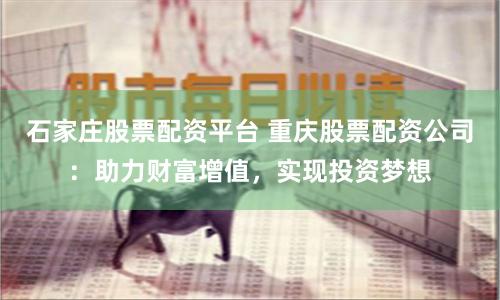 石家庄股票配资平台 重庆股票配资公司：助力财富增值，实现投资梦想