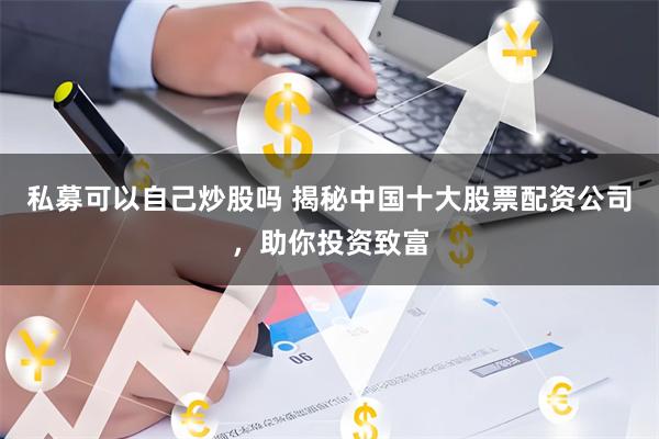 私募可以自己炒股吗 揭秘中国十大股票配资公司，助你投资致富
