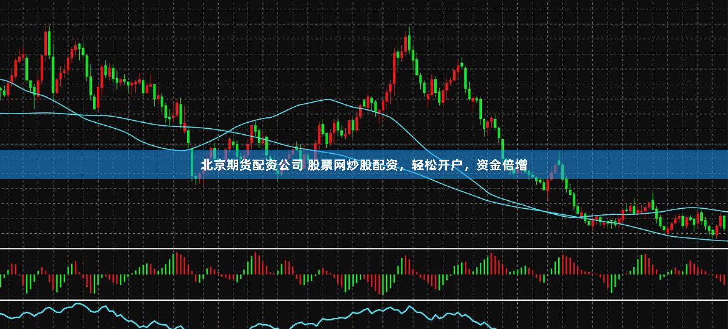 北京期货配资公司 股票网炒股配资，轻松开户，资金倍增
