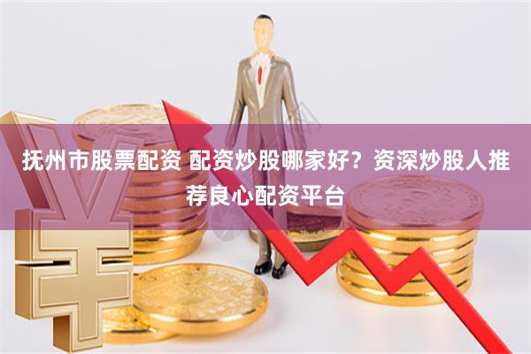 抚州市股票配资 配资炒股哪家好？资深炒股人推荐良心配资平台