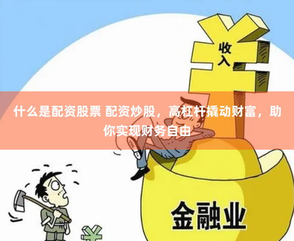 什么是配资股票 配资炒股，高杠杆撬动财富，助你实现财务自由
