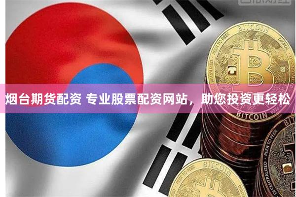 烟台期货配资 专业股票配资网站，助您投资更轻松