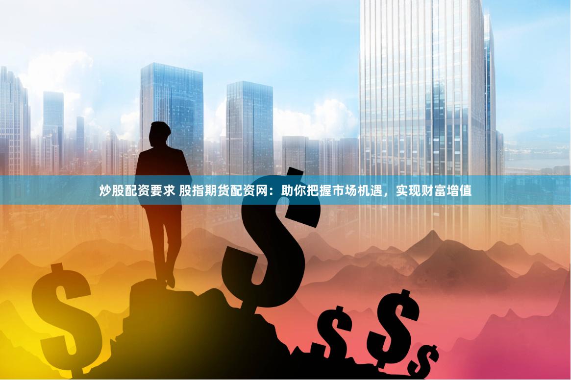 炒股配资要求 股指期货配资网：助你把握市场机遇，实现财富增值