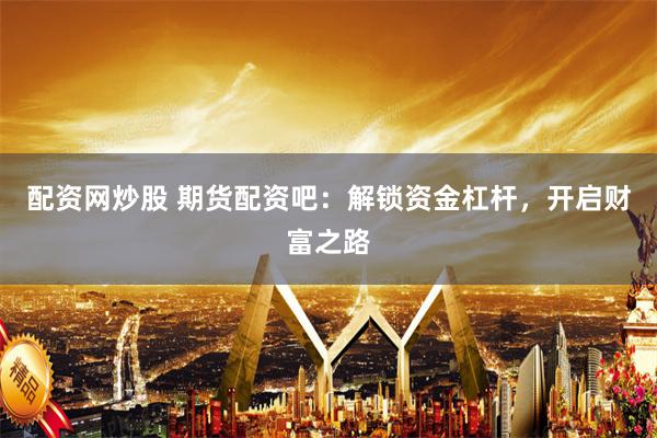 配资网炒股 期货配资吧：解锁资金杠杆，开启财富之路