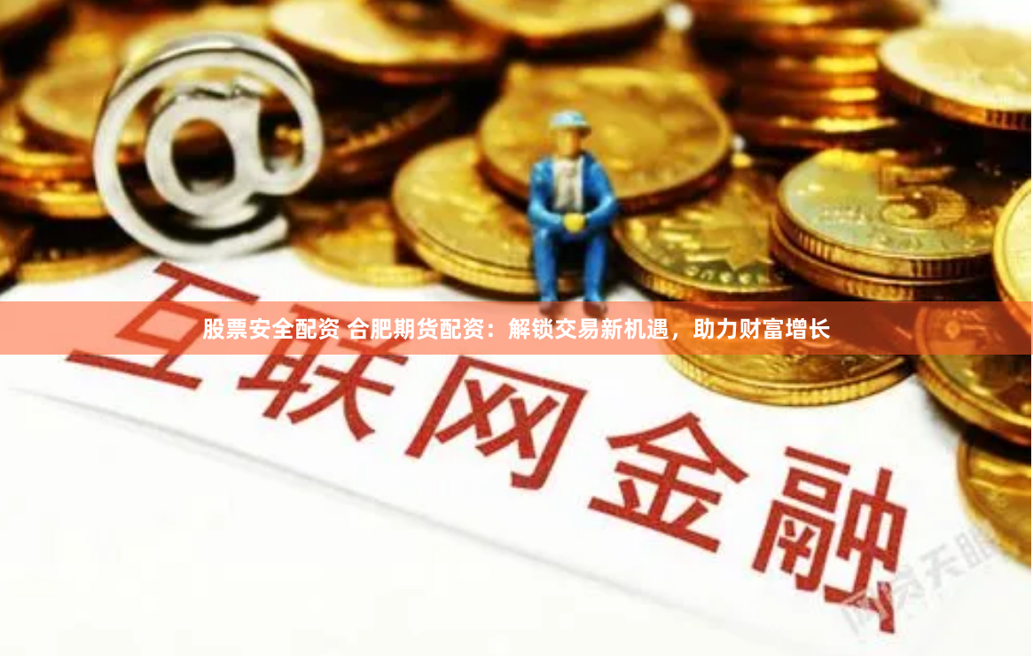 股票安全配资 合肥期货配资：解锁交易新机遇，助力财富增长