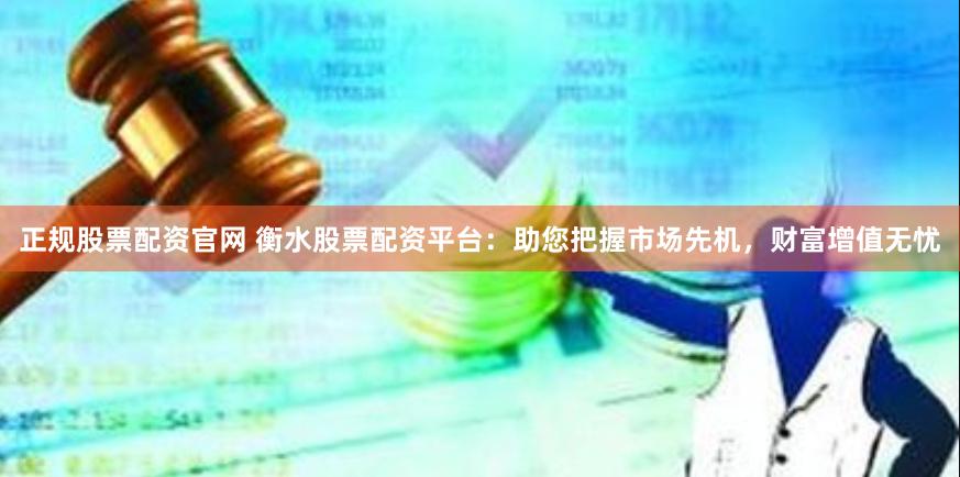 正规股票配资官网 衡水股票配资平台：助您把握市场先机，财富增值无忧