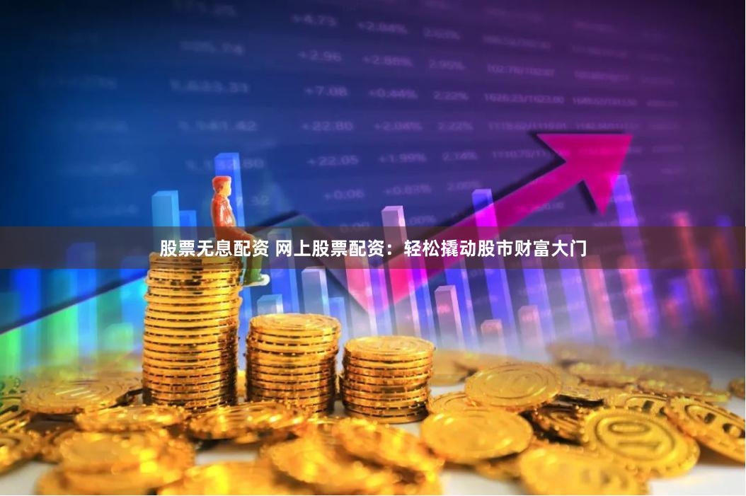 股票无息配资 网上股票配资：轻松撬动股市财富大门