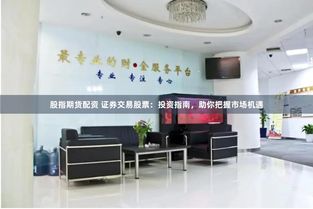 股指期货配资 证券交易股票：投资指南，助你把握市场机遇
