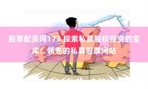 股票配资网173 探索私募股权投资的宝库：领先的私募股票网站