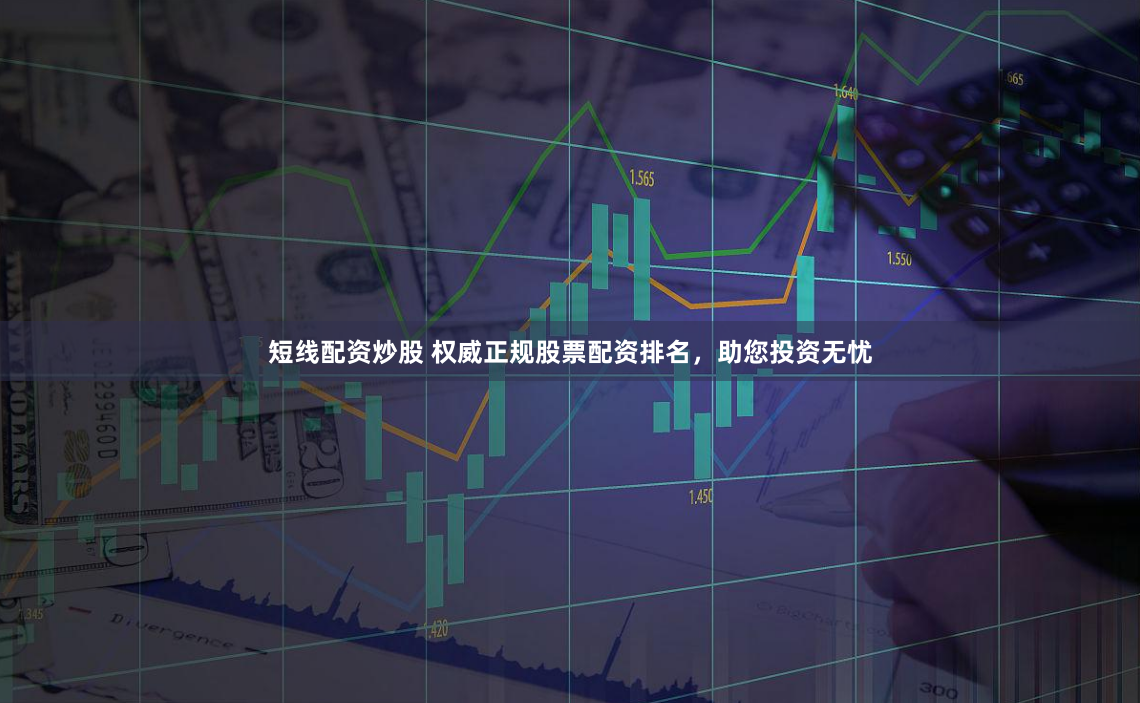 短线配资炒股 权威正规股票配资排名，助您投资无忧