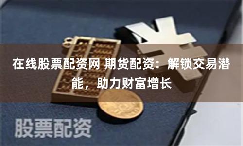 在线股票配资网 期货配资：解锁交易潜能，助力财富增长