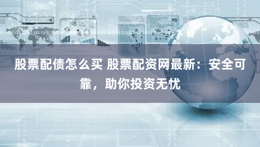 股票配债怎么买 股票配资网最新：安全可靠，助你投资无忧