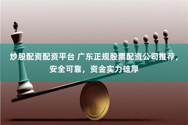 炒股配资配资平台 广东正规股票配资公司推荐，安全可靠，资金实力雄厚