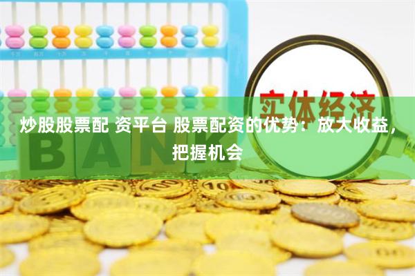 炒股股票配 资平台 股票配资的优势：放大收益，把握机会
