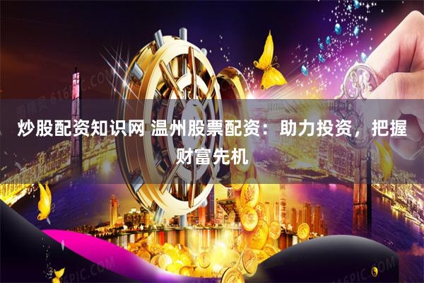 炒股配资知识网 温州股票配资：助力投资，把握财富先机