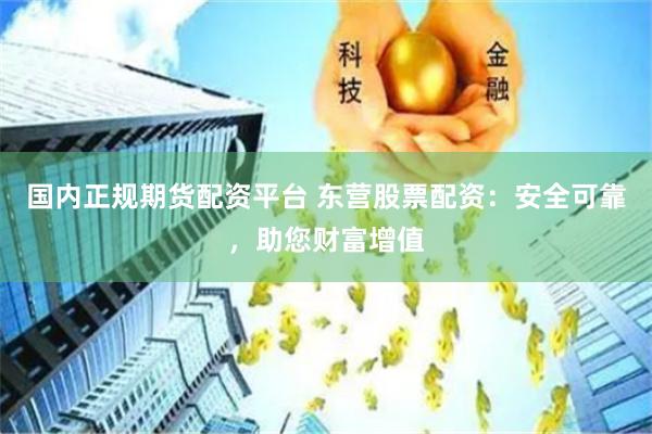 国内正规期货配资平台 东营股票配资：安全可靠，助您财富增值