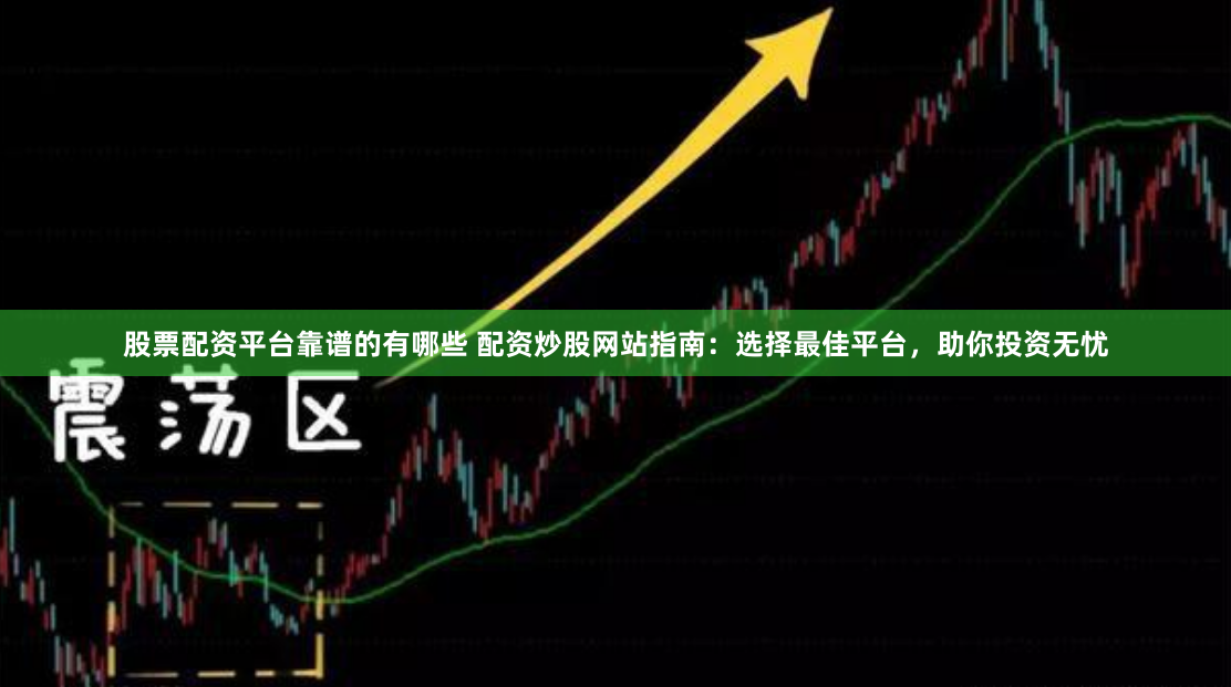 股票配资平台靠谱的有哪些 配资炒股网站指南：选择最佳平台，助你投资无忧