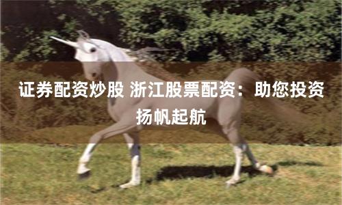 证券配资炒股 浙江股票配资：助您投资扬帆起航