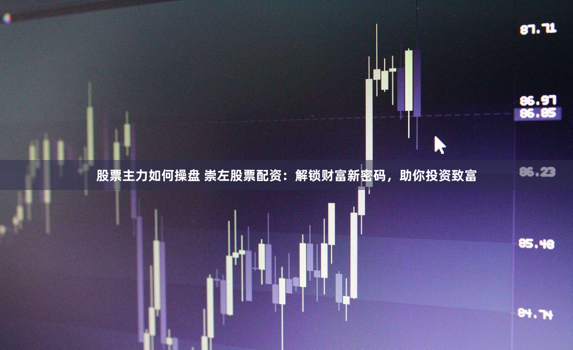 股票主力如何操盘 崇左股票配资：解锁财富新密码，助你投资致富