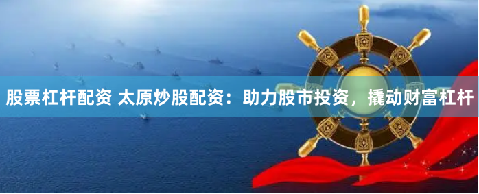 股票杠杆配资 太原炒股配资：助力股市投资，撬动财富杠杆