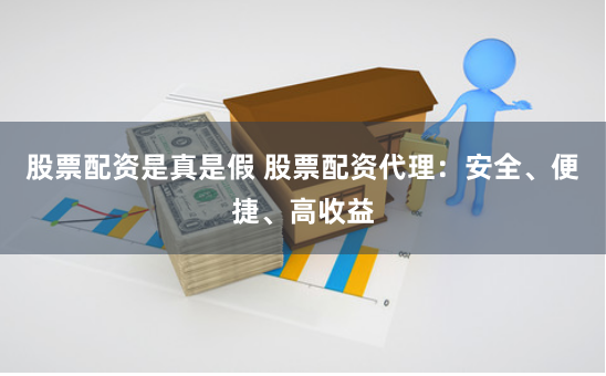 股票配资是真是假 股票配资代理：安全、便捷、高收益