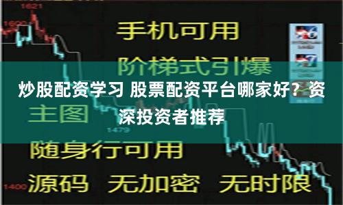 炒股配资学习 股票配资平台哪家好？资深投资者推荐