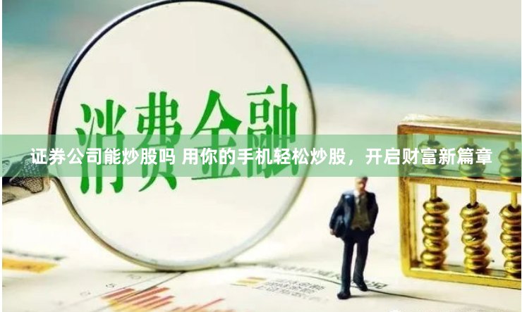 证券公司能炒股吗 用你的手机轻松炒股，开启财富新篇章
