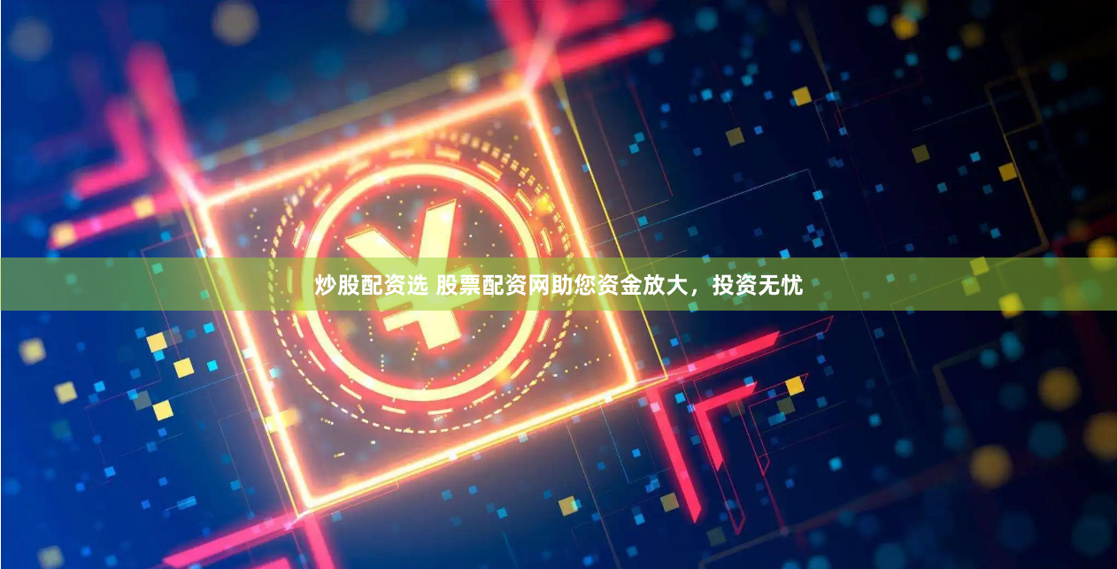 炒股配资选 股票配资网助您资金放大，投资无忧