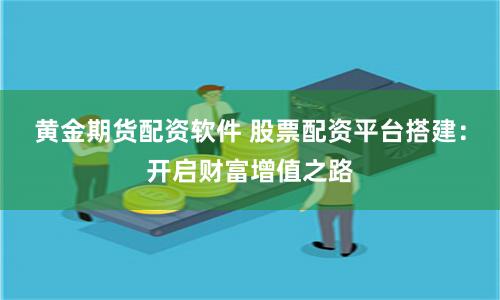 黄金期货配资软件 股票配资平台搭建：开启财富增值之路