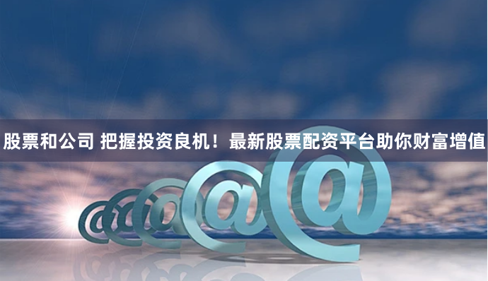 股票和公司 把握投资良机！最新股票配资平台助你财富增值