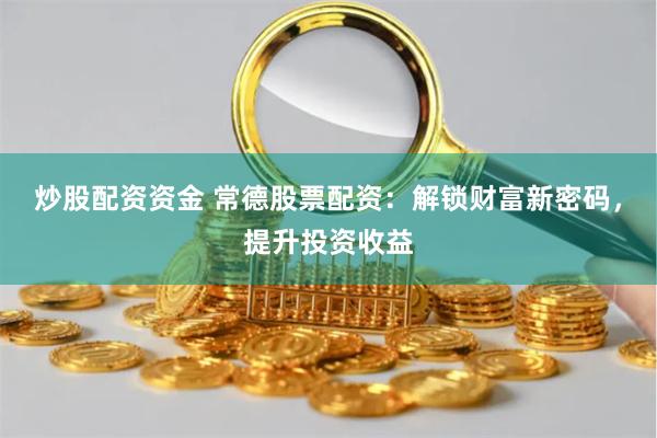 炒股配资资金 常德股票配资：解锁财富新密码，提升投资收益