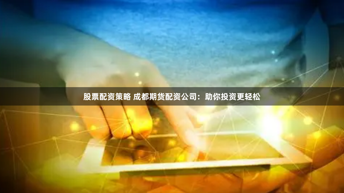 股票配资策略 成都期货配资公司：助你投资更轻松