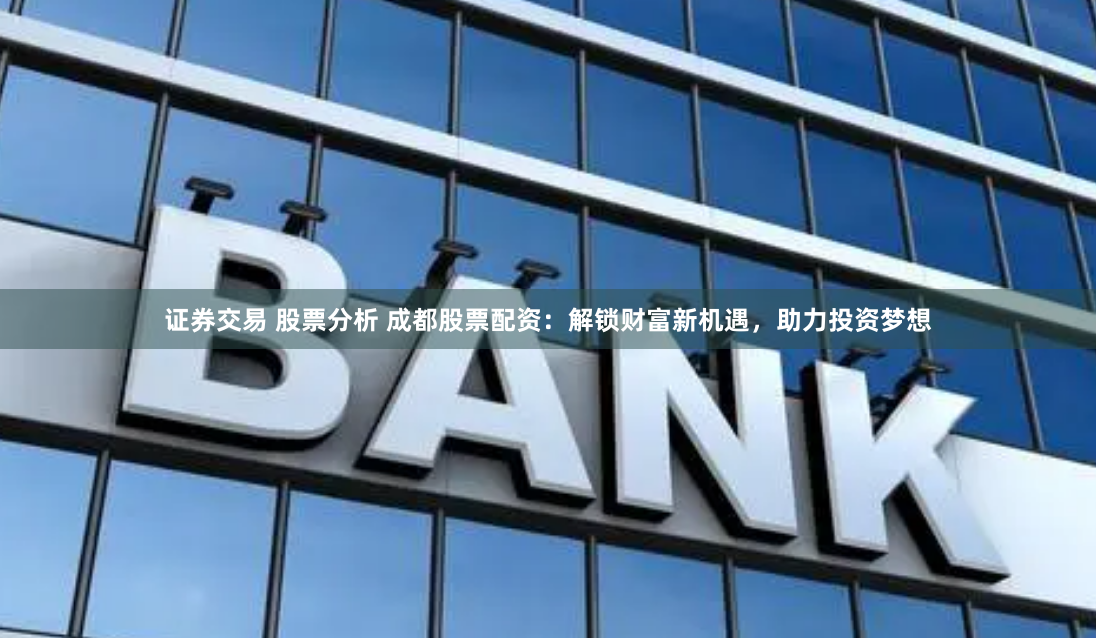 证券交易 股票分析 成都股票配资：解锁财富新机遇，助力投资梦想