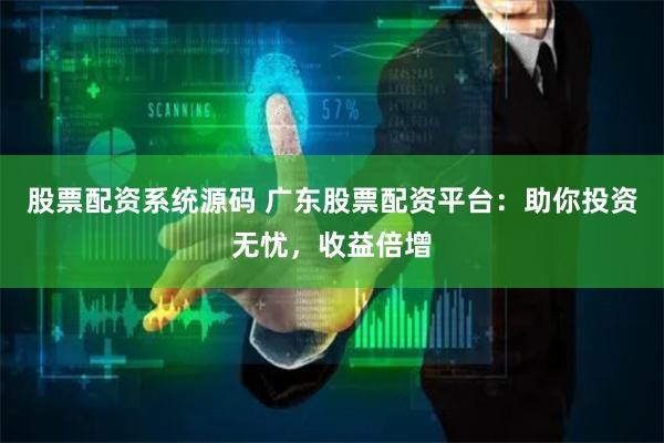 股票配资系统源码 广东股票配资平台：助你投资无忧，收益倍增