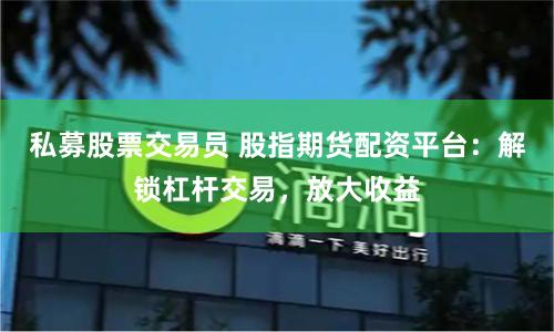 私募股票交易员 股指期货配资平台：解锁杠杆交易，放大收益