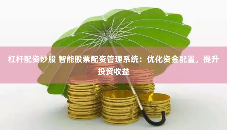 杠杆配资炒股 智能股票配资管理系统：优化资金配置，提升投资收益