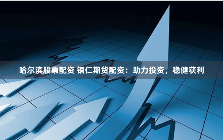 哈尔滨股票配资 铜仁期货配资：助力投资，稳健获利