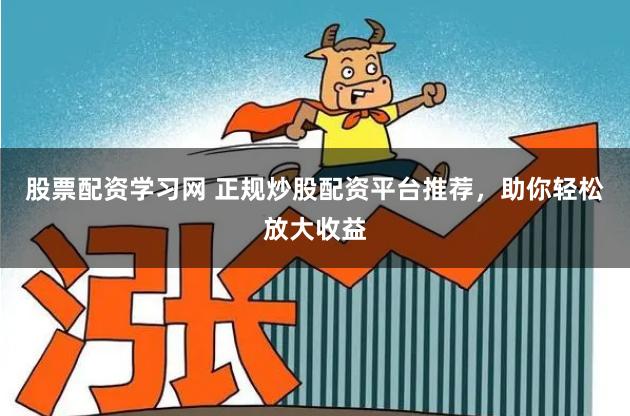 股票配资学习网 正规炒股配资平台推荐，助你轻松放大收益