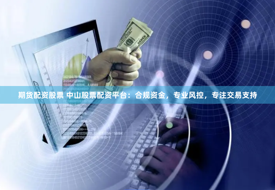 期货配资股票 中山股票配资平台：合规资金，专业风控，专注交易支持