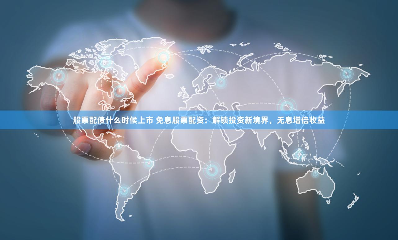 股票配债什么时候上市 免息股票配资：解锁投资新境界，无息增倍收益