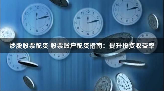 炒股股票配资 股票账户配资指南：提升投资收益率