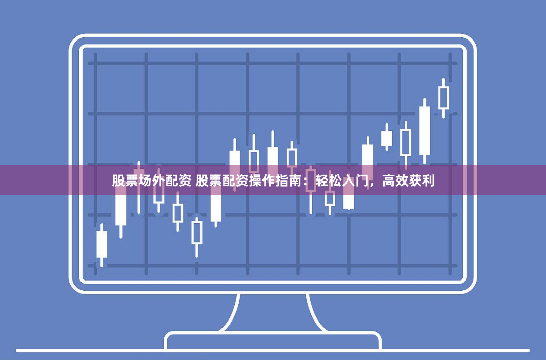 股票场外配资 股票配资操作指南：轻松入门，高效获利
