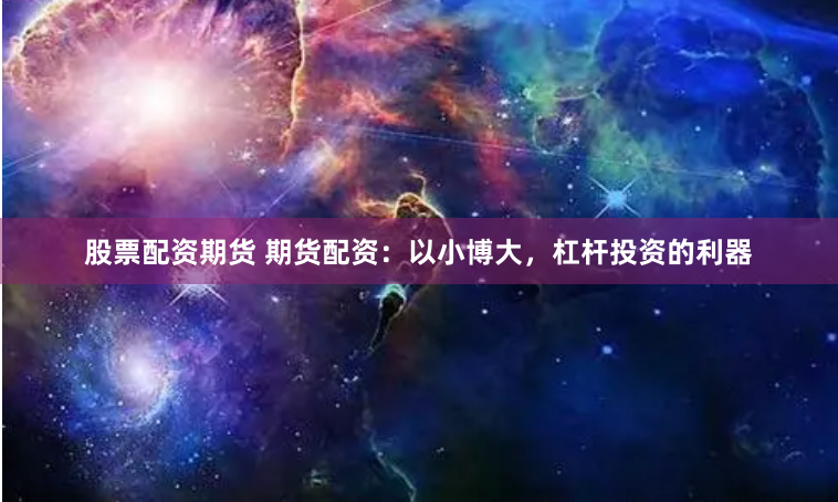 股票配资期货 期货配资：以小博大，杠杆投资的利器