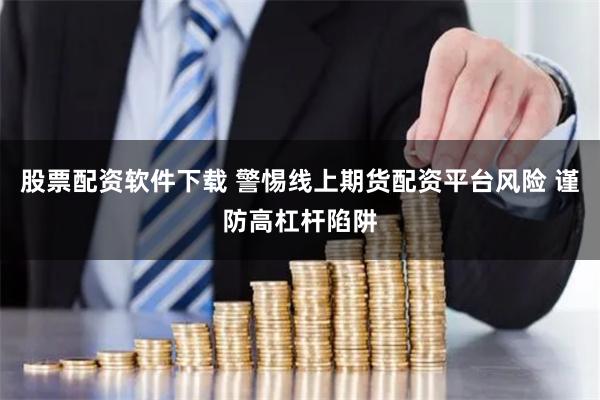 股票配资软件下载 警惕线上期货配资平台风险 谨防高杠杆陷阱