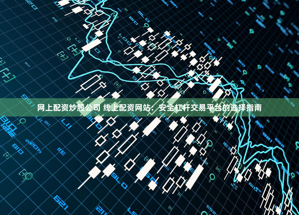 网上配资炒股公司 线上配资网站：安全杠杆交易平台的选择指南