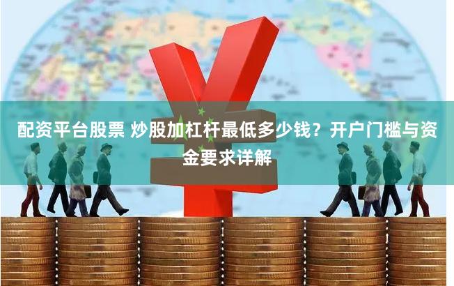 配资平台股票 炒股加杠杆最低多少钱？开户门槛与资金要求详解