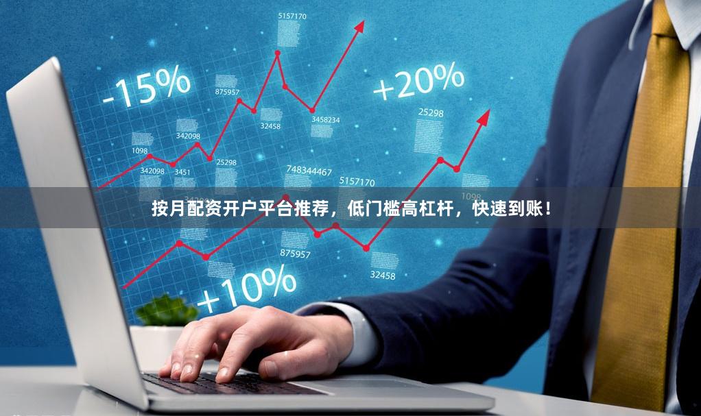 按月配资开户平台推荐，低门槛高杠杆，快速到账！